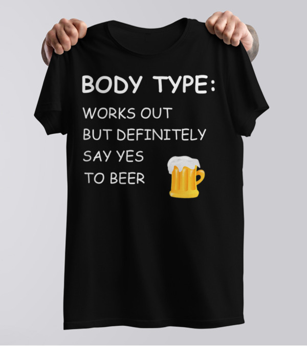 BODY TYPE LOVES BEER WORKS OUT BUT DEFINITELY SAY YES TO BEER T-Shirt