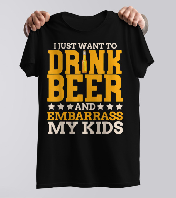 I Just Want To Drink Beer And Embarrass My Kids T-Shirt