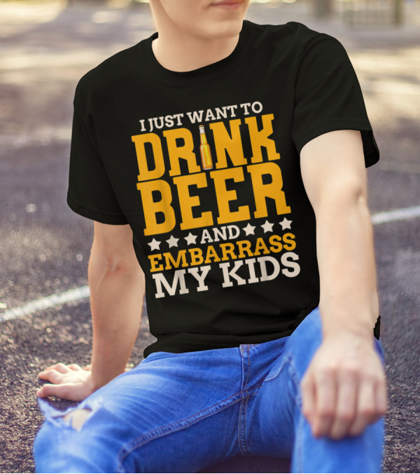 I Just Want To Drink Beer And Embarrass My Kids T-Shirt