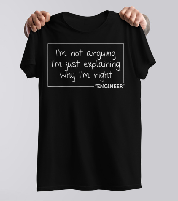 I'm Not Arguing I'm Just Explaining Why I'm Right Engineer T-Shirt