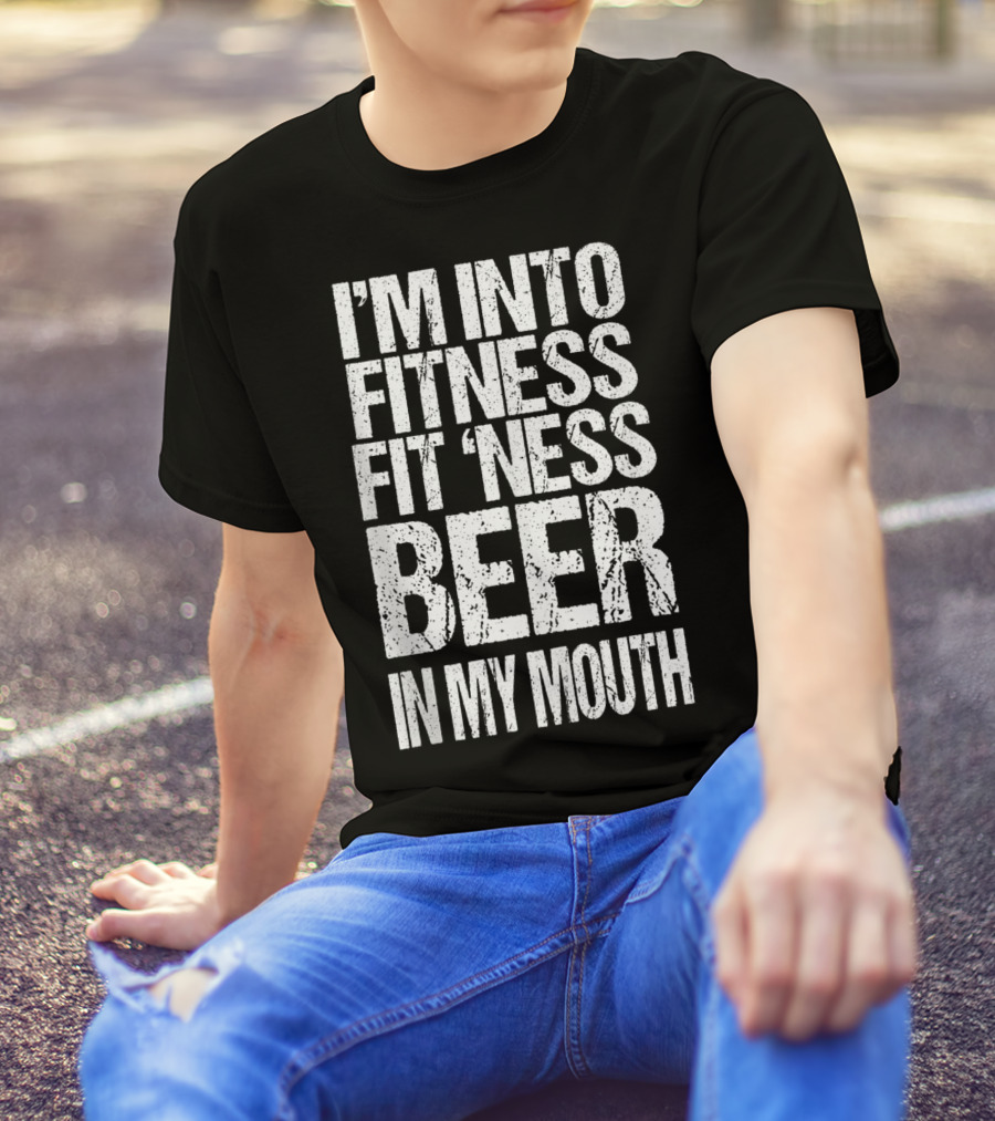 I'm Into Fitness Fit 'Ness Beer In My Mouth Funny Alcohol Lover T-Shirt