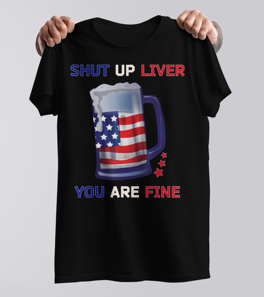 SHUT UP LIVER YOU ARE FINE Beer Mug USA Flag 4th Of July T-Shirt