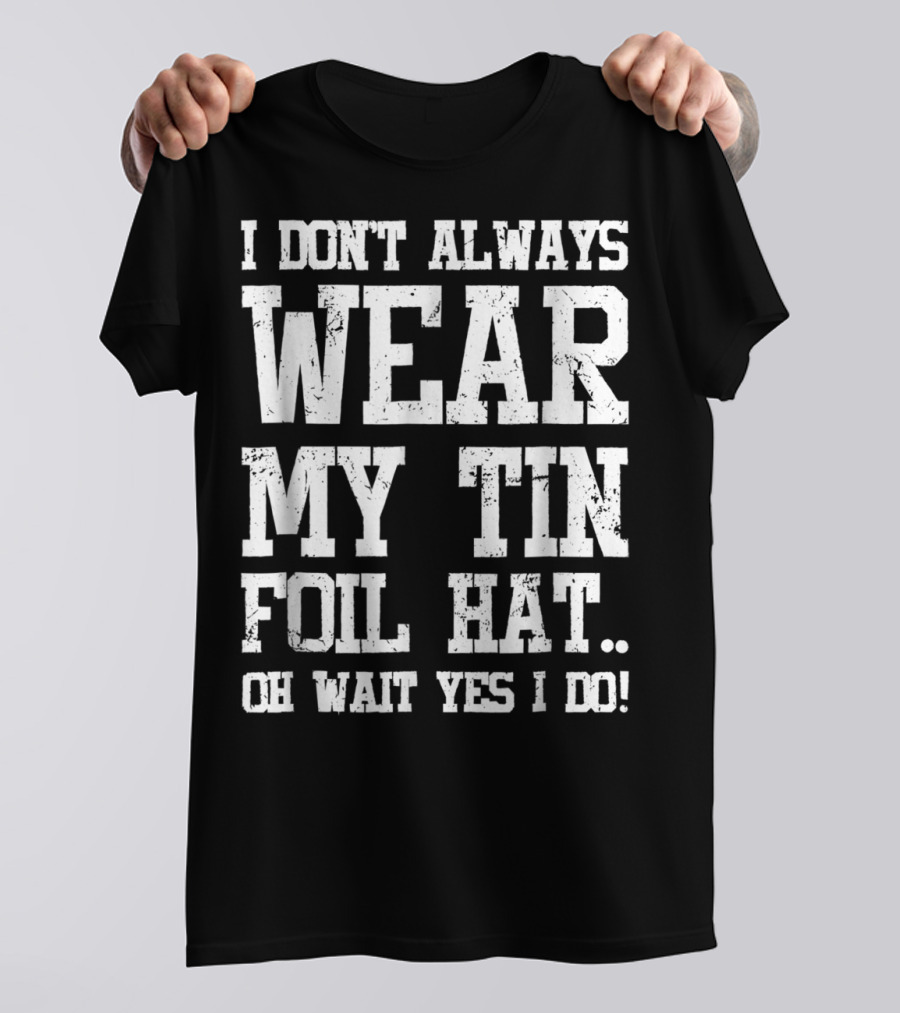 I Don’t Always Wear My Tin Foil Hat Oh Wait Yes I Do Funny Conspiracy Theory T-Shirt
