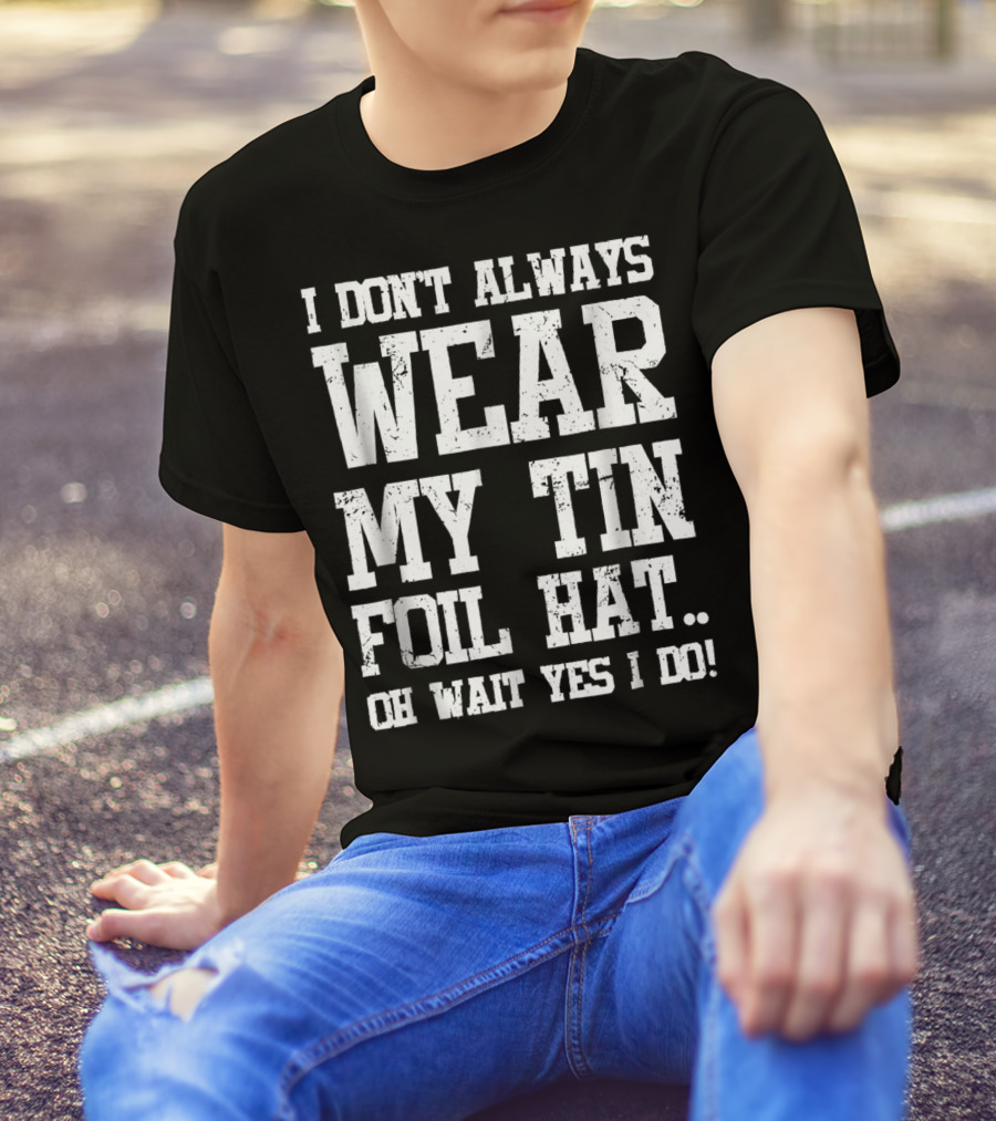 I Don’t Always Wear My Tin Foil Hat Oh Wait Yes I Do Funny Conspiracy Theory T-Shirt