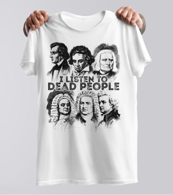I Listen To Dead People Classical Music Composers Mozart Beethoven Liszt Bach Handel Chopin T-Shirt