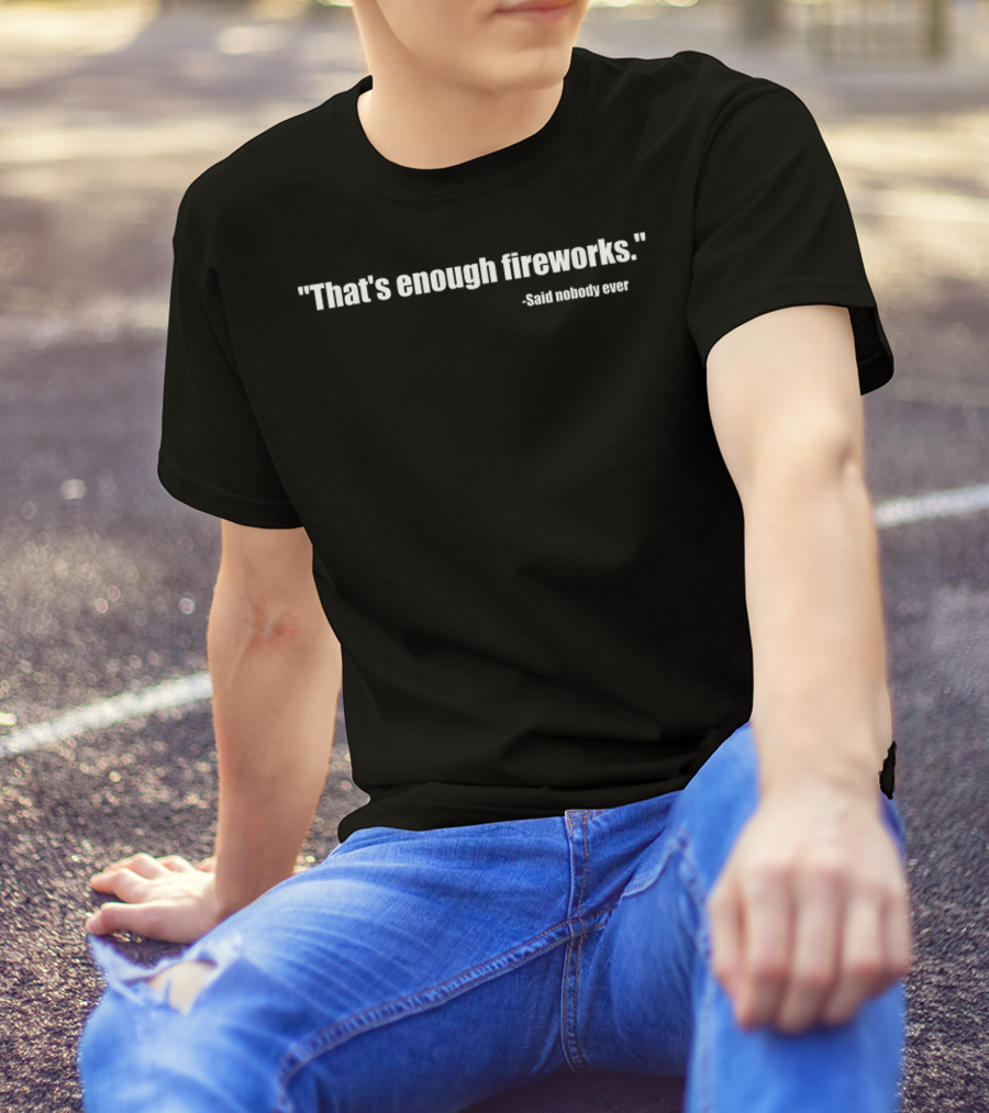 Funny That's Enough Fireworks Said Nobody Ever T-Shirt