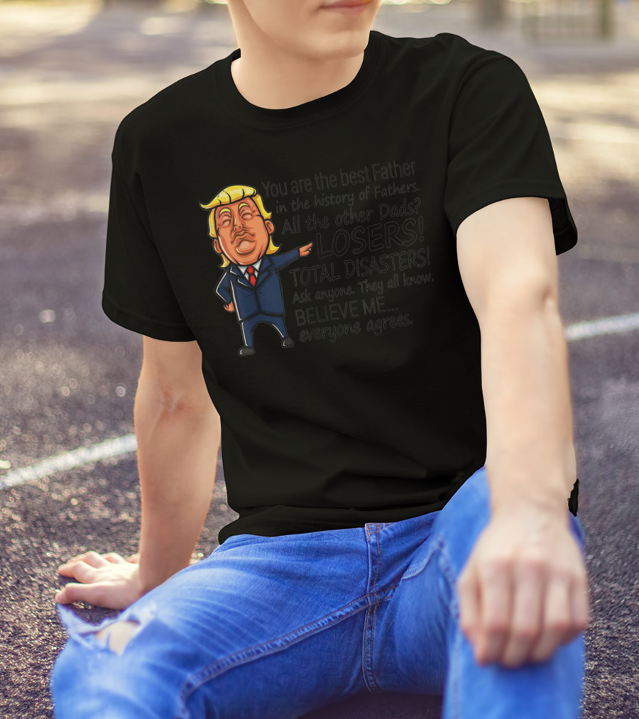 Funny Trump You Are The Best Father All Other Dads Losers Total Disasters Believe Me Everyone Agrees T-Shirt
