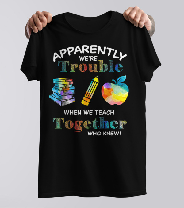 Apparently We're Trouble When We Teach Together Books Pencil Apple Who Knew T-Shirt
