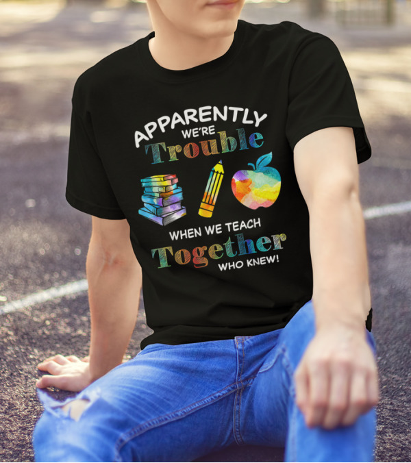 Apparently We're Trouble When We Teach Together Books Pencil Apple Who Knew T-Shirt