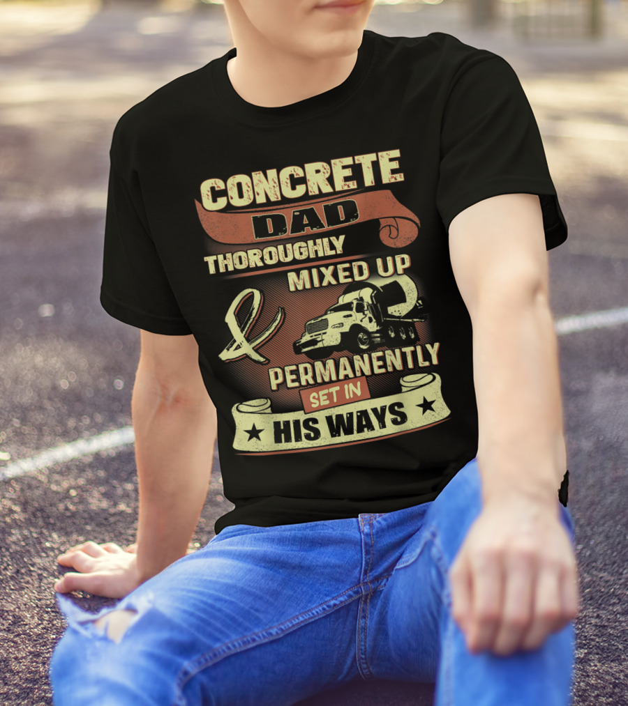 CONCRETE DAD THOROUGHLY MIXED UP PERMANENTLY SET IN HIS WAYS T-Shirt