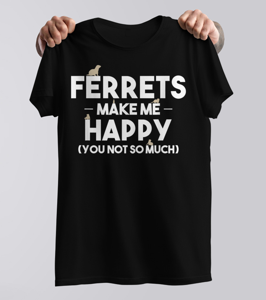 FERRETS MAKE ME HAPPY (YOU NOT SO MUCH) T-Shirt