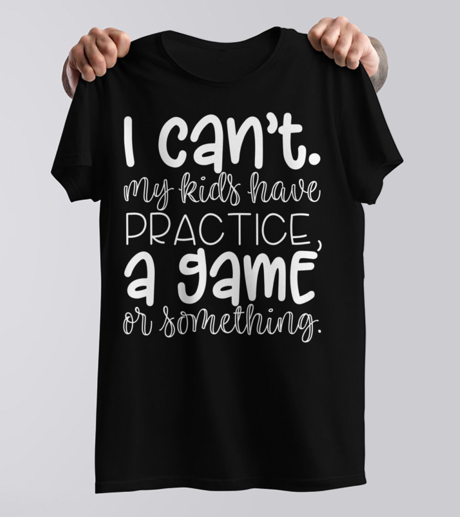 I Can't My Kids Have Practice A Game Or Something Funny Mom Sports T-Shirt