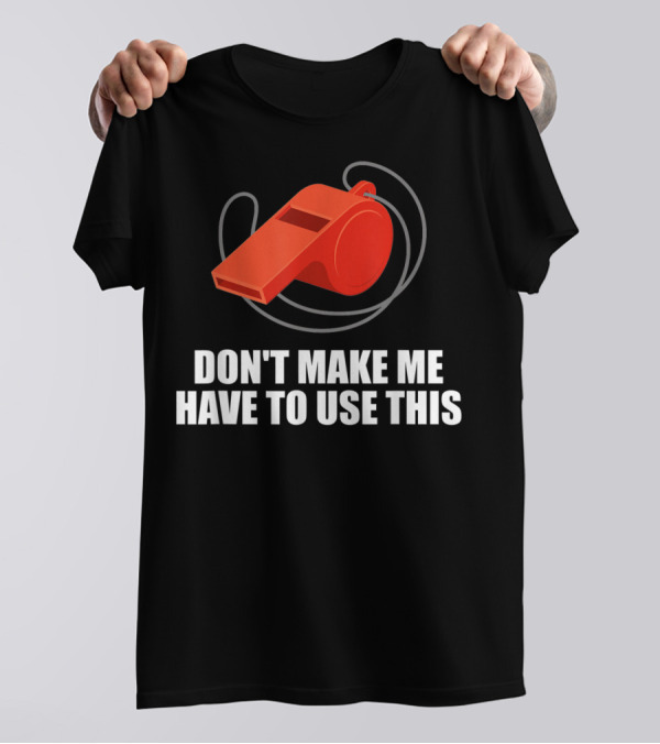 Don't Make Me Have To Use This Red Whistle Warning T-Shirt