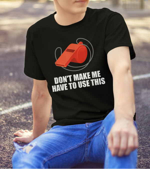 Don't Make Me Have To Use This Red Whistle Warning T-Shirt