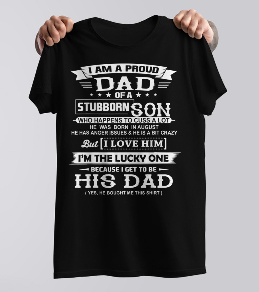 I Am A Proud Dad Of A Stubborn Son Who Happens To Cuss A Lot Born In August With Anger Issues But I Love Him I'm The Lucky One His Dad T-Shirt