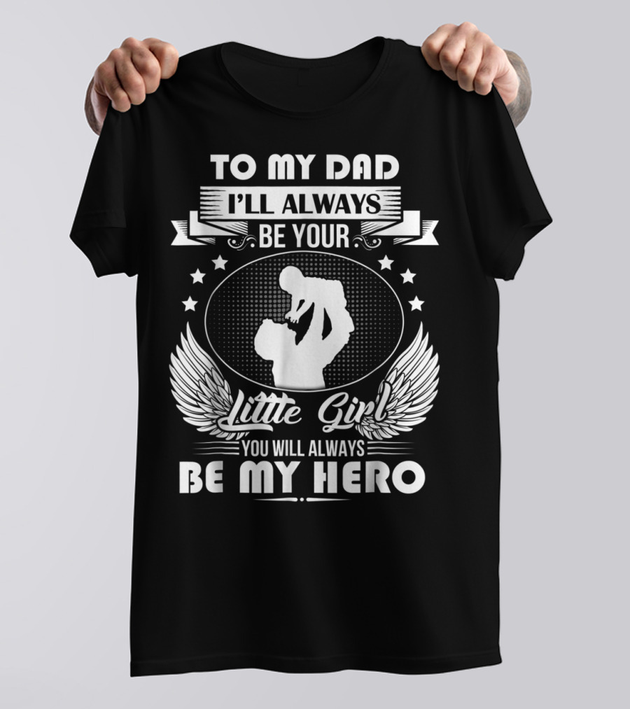 To My Dad I'll Always Be Your Little Girl You Will Always Be My Hero T-Shirt