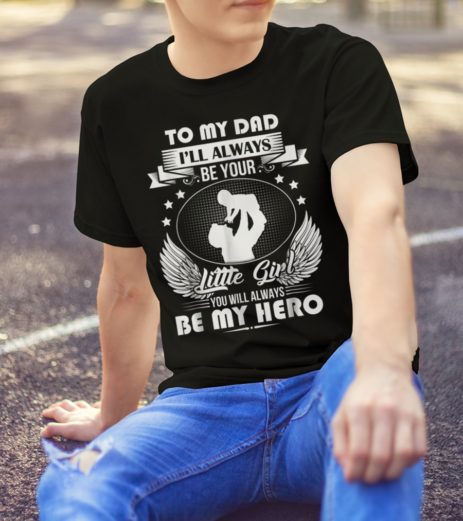 To My Dad I'll Always Be Your Little Girl You Will Always Be My Hero T-Shirt