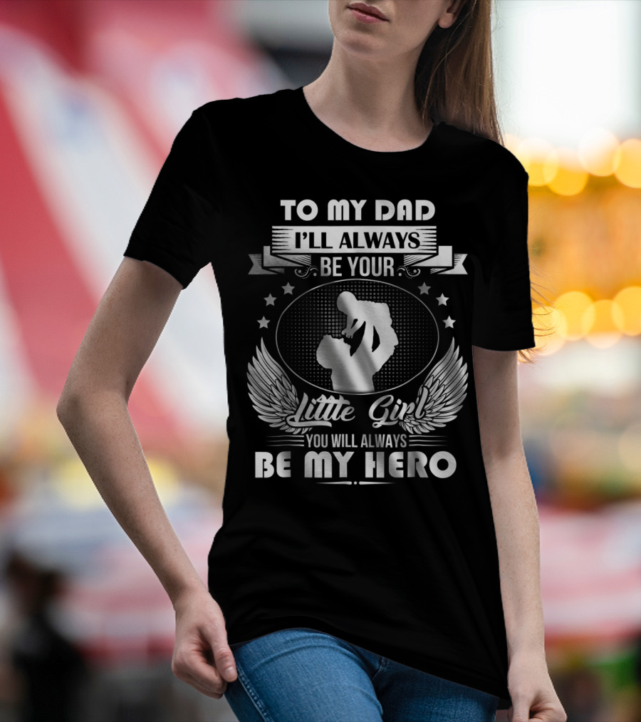 To My Dad I'll Always Be Your Little Girl You Will Always Be My Hero T-Shirt