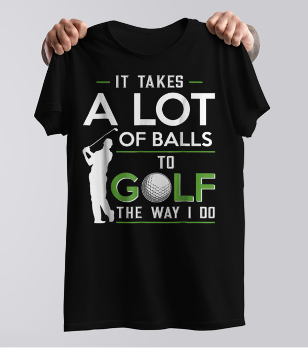 It Takes A Lot Of Balls To Golf The Way I Do Golfer And Ball T-Shirt