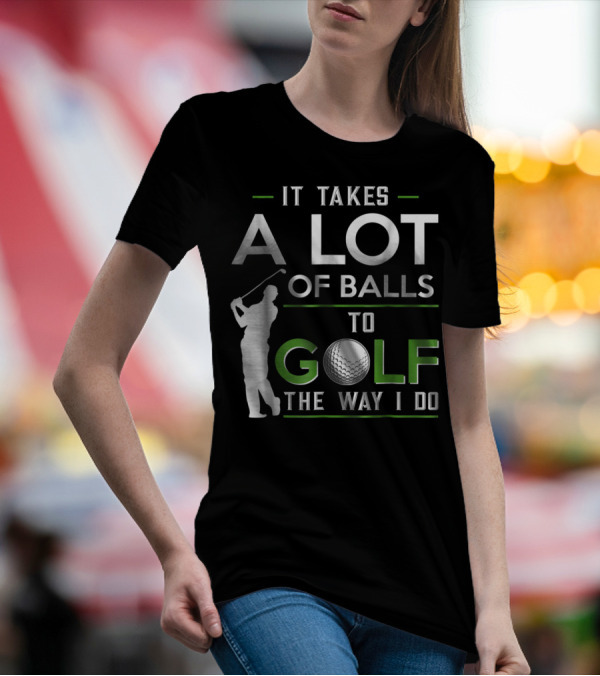 It Takes A Lot Of Balls To Golf The Way I Do Golfer And Ball T-Shirt