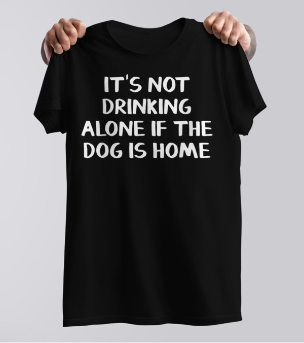IT'S NOT DRINKING ALONE IF THE DOG IS HOME T-Shirt