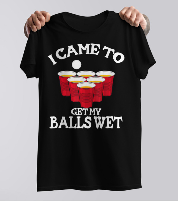 I Came To Get My Balls Wet Beer Pong Cups Party Humor T-Shirt