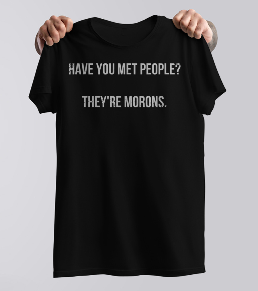 Have You Met People They're Morons Funny Sarcastic T-Shirt