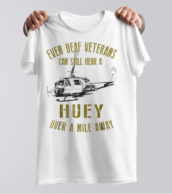 Even Deaf Veterans Can Still Hear A Huey Over A Mile Away T-Shirt