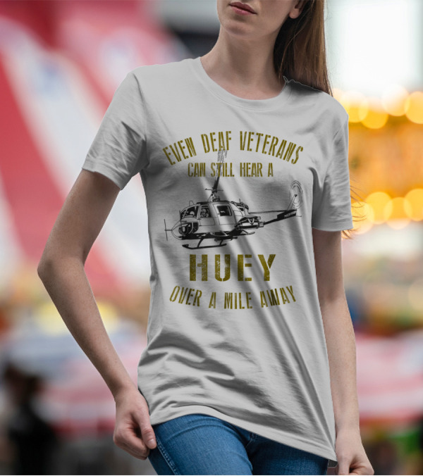 Even Deaf Veterans Can Still Hear A Huey Over A Mile Away T-Shirt