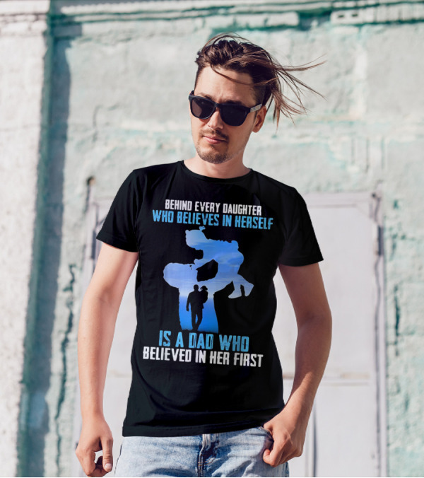 Behind Every Daughter Who Believes In Herself Is A Dad Who Believed In Her First T-Shirt