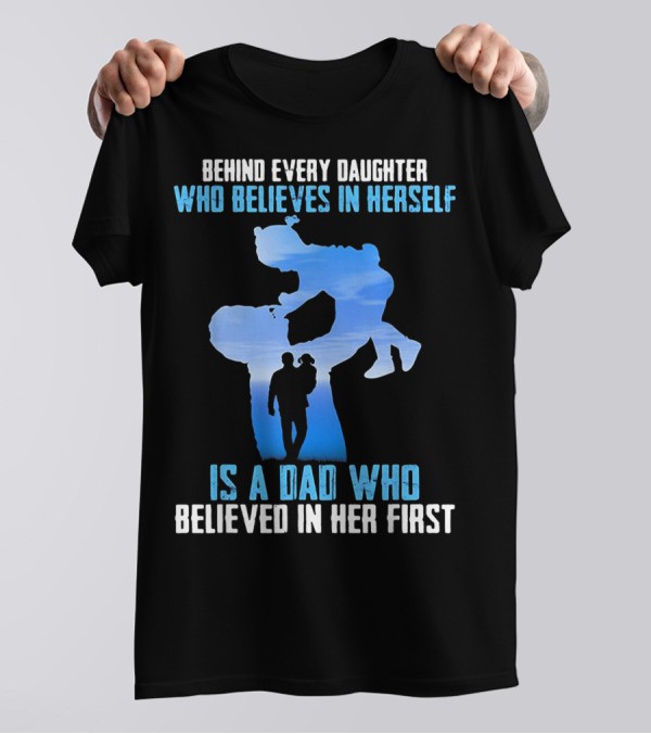 Behind Every Daughter Who Believes In Herself Is A Dad Who Believed In Her First T-Shirt