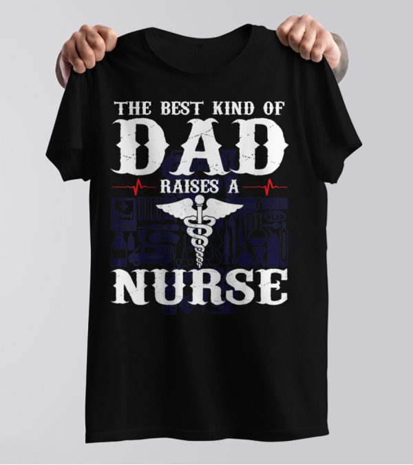The Best Kind Of Dad Raises A Nurse RN LPN CNA Medical Professionals T-Shirt