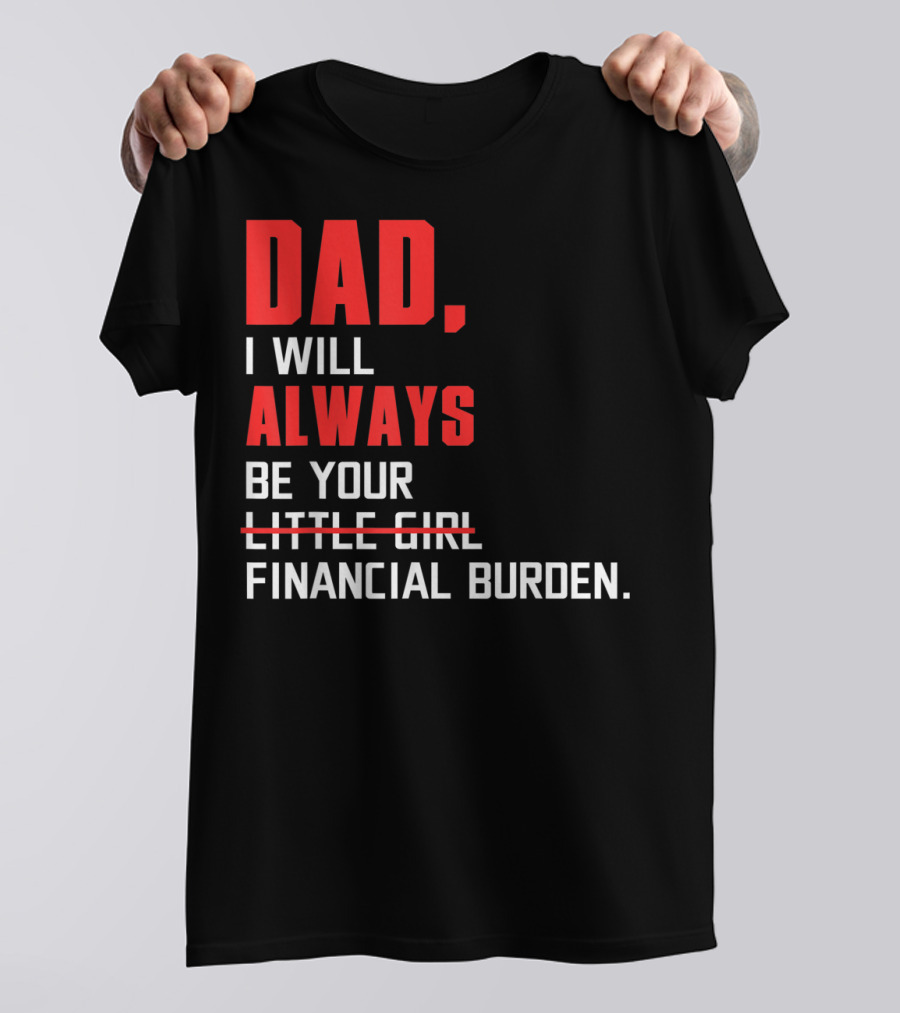 Dad I Will Always Be Your Little Girl Financial Burden T-Shirt