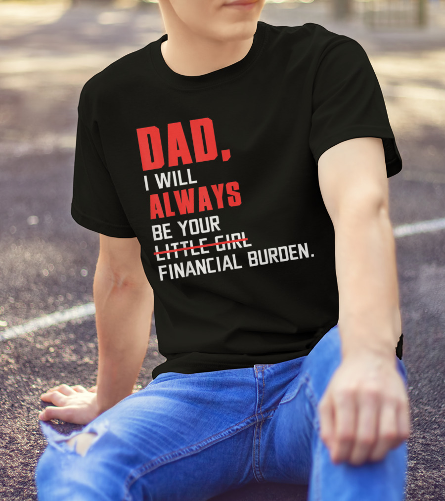 Dad I Will Always Be Your Little Girl Financial Burden T-Shirt