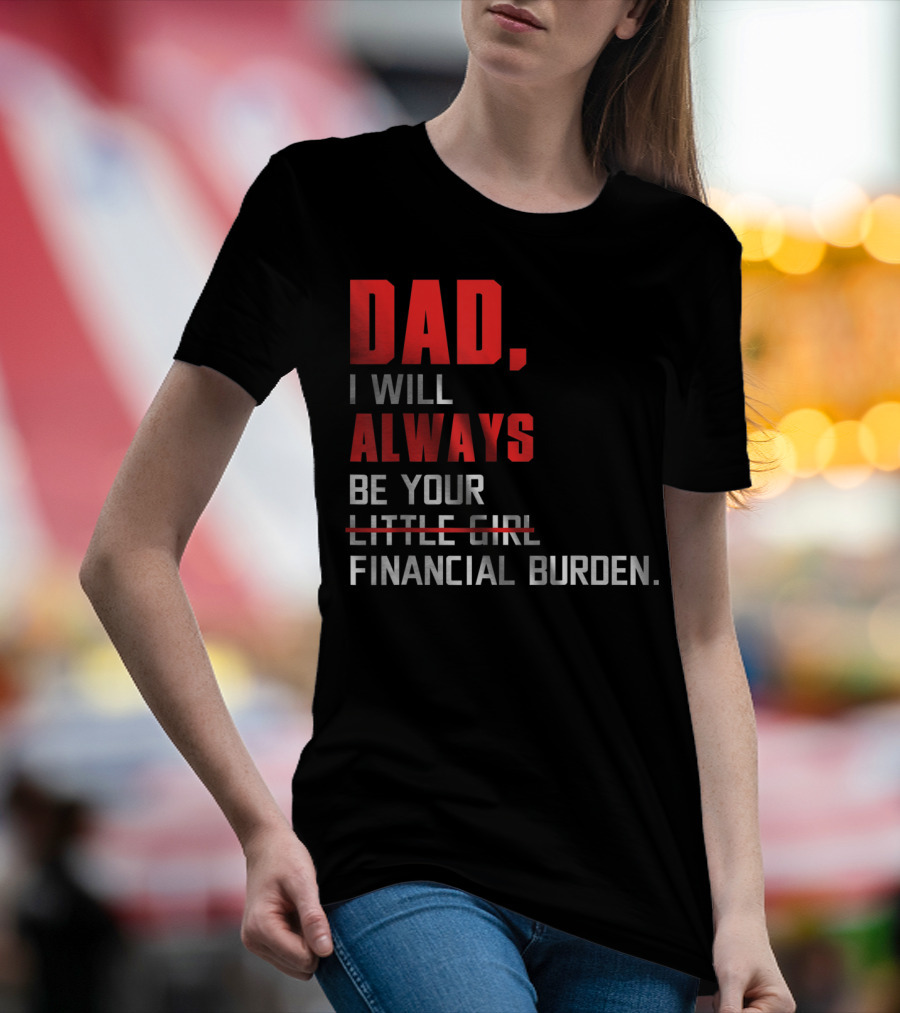 Dad I Will Always Be Your Little Girl Financial Burden T-Shirt