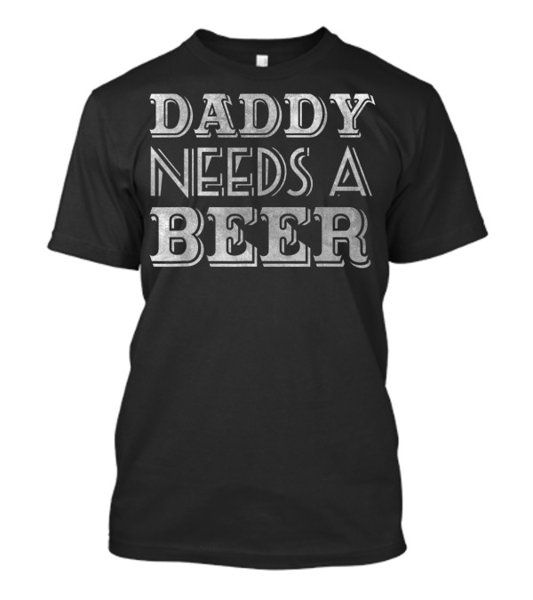 Daddy Needs A Beer T-Shirt