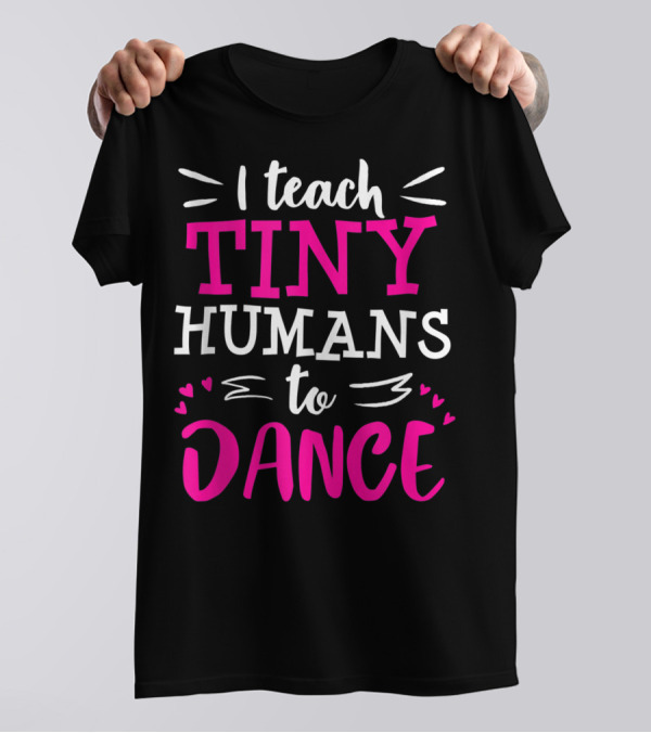 I Teach Tiny Humans To Dance Teacher Ballet Hip Hop Thank You Recital T-Shirt