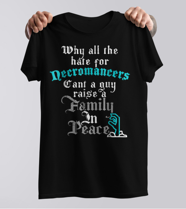 Why All The Hate For Necromancers Can't A Guy Raise A Family In Peace Text With Skeleton Hand T-Shirt