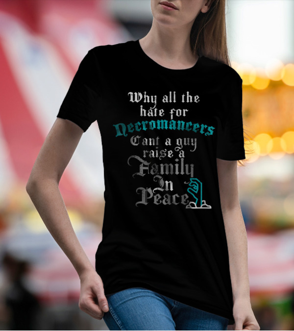 Why All The Hate For Necromancers Can't A Guy Raise A Family In Peace Text With Skeleton Hand T-Shirt