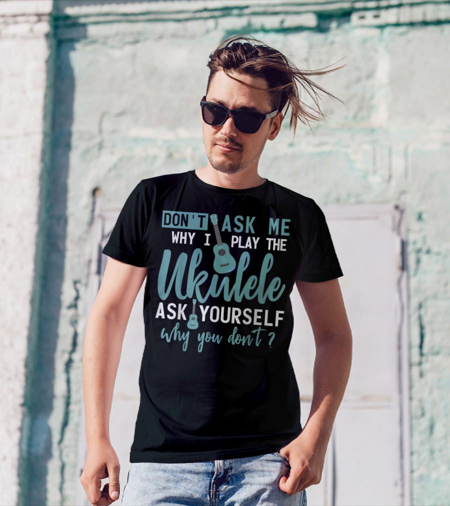 Don't Ask Me Why I Play The Ukulele Ask Yourself Why You Don't T-Shirt