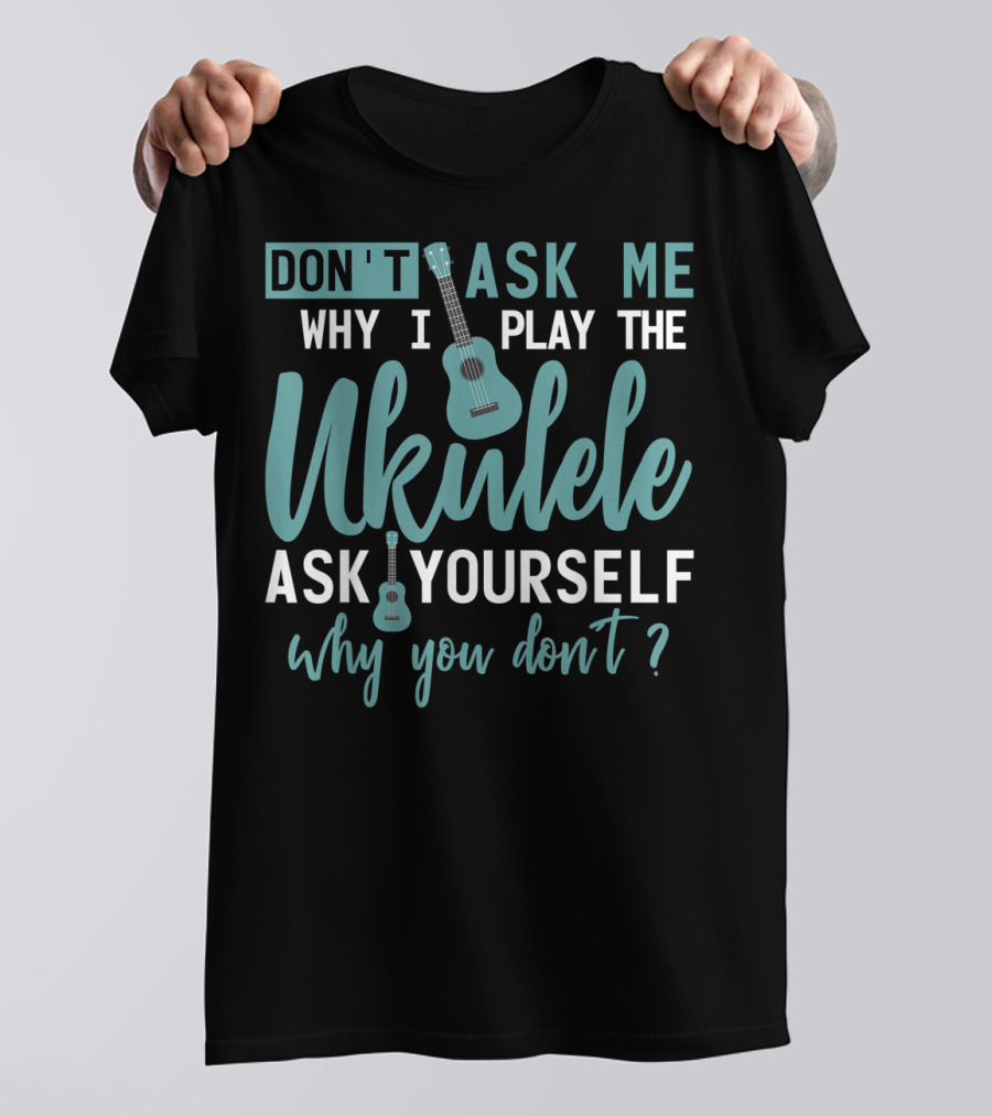Don't Ask Me Why I Play The Ukulele Ask Yourself Why You Don't T-Shirt