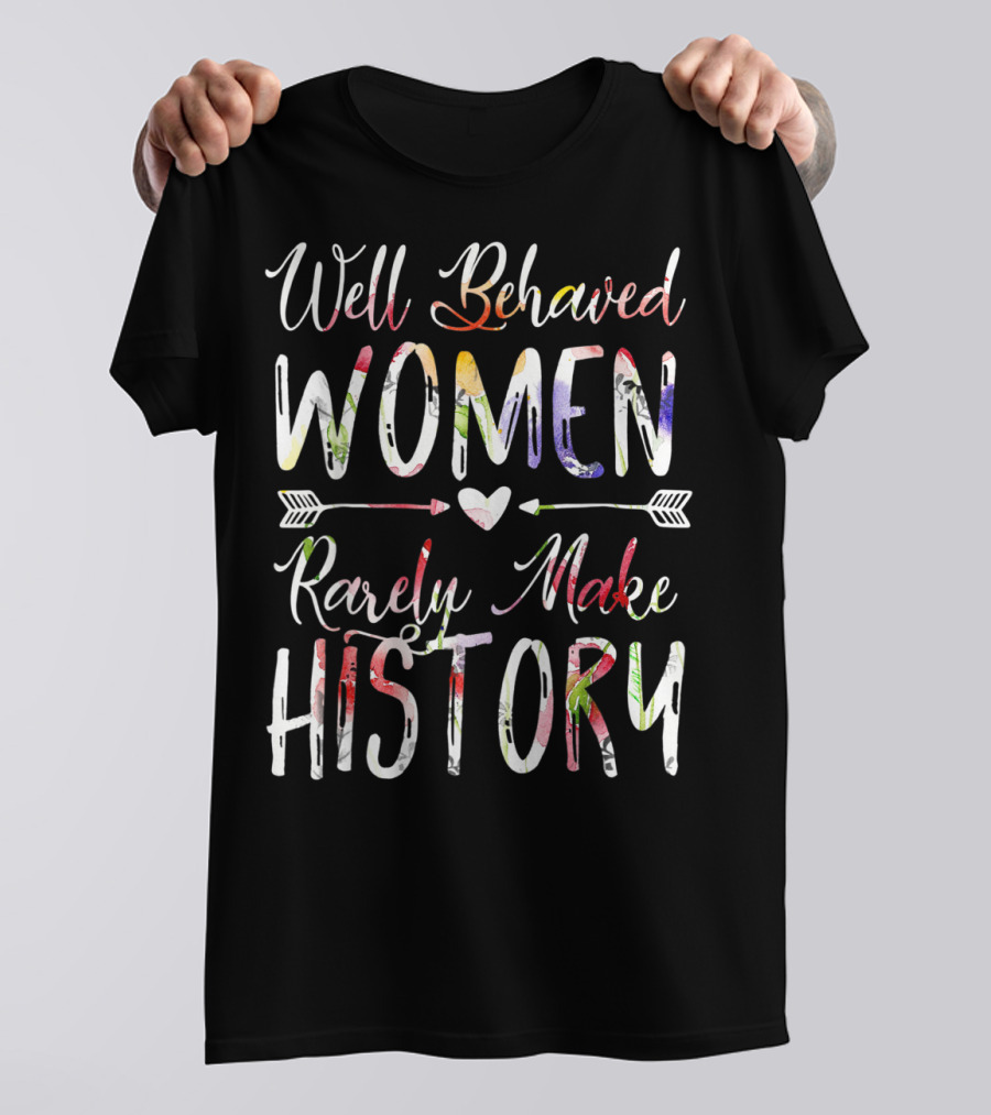 Well Behaved Women Rarely Make History Feminist Text With Colorful Arrows And Heart T-Shirt