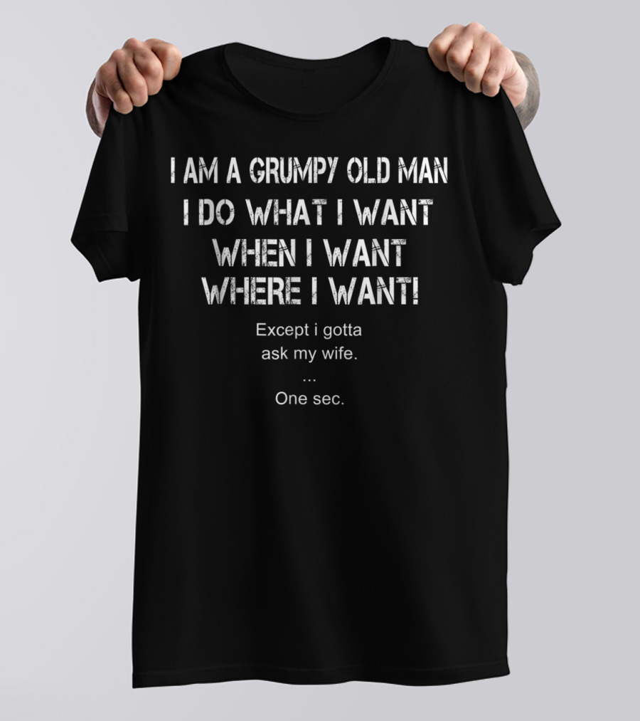 I Am A Grumpy Old Man I Do What I Want When I Want Where I Want Except I Gotta Ask My Wife One Sec T-Shirt