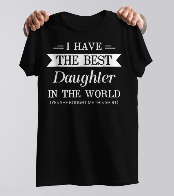 I Have The Best Daughter In The World T-Shirt