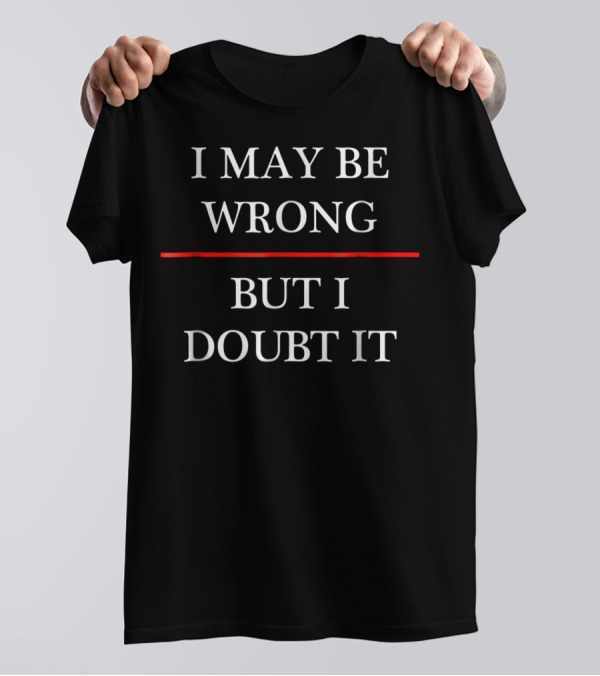 I May Be Wrong But I Doubt It Funny Maybe T-Shirt