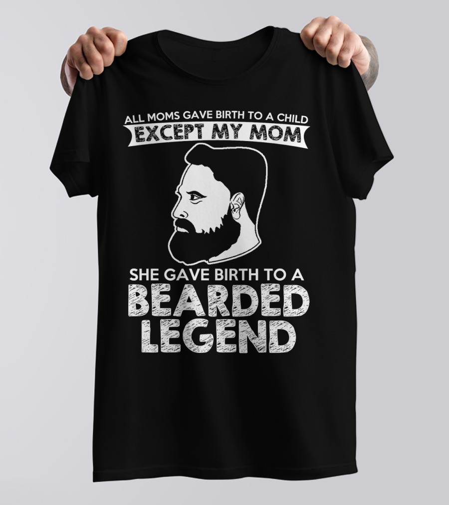 All Moms Gave Birth To A Child Except My Mom She Gave Birth To A Bearded Legend T-Shirt