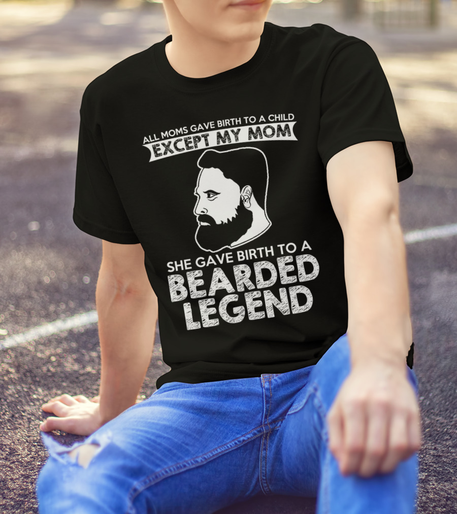 All Moms Gave Birth To A Child Except My Mom She Gave Birth To A Bearded Legend T-Shirt
