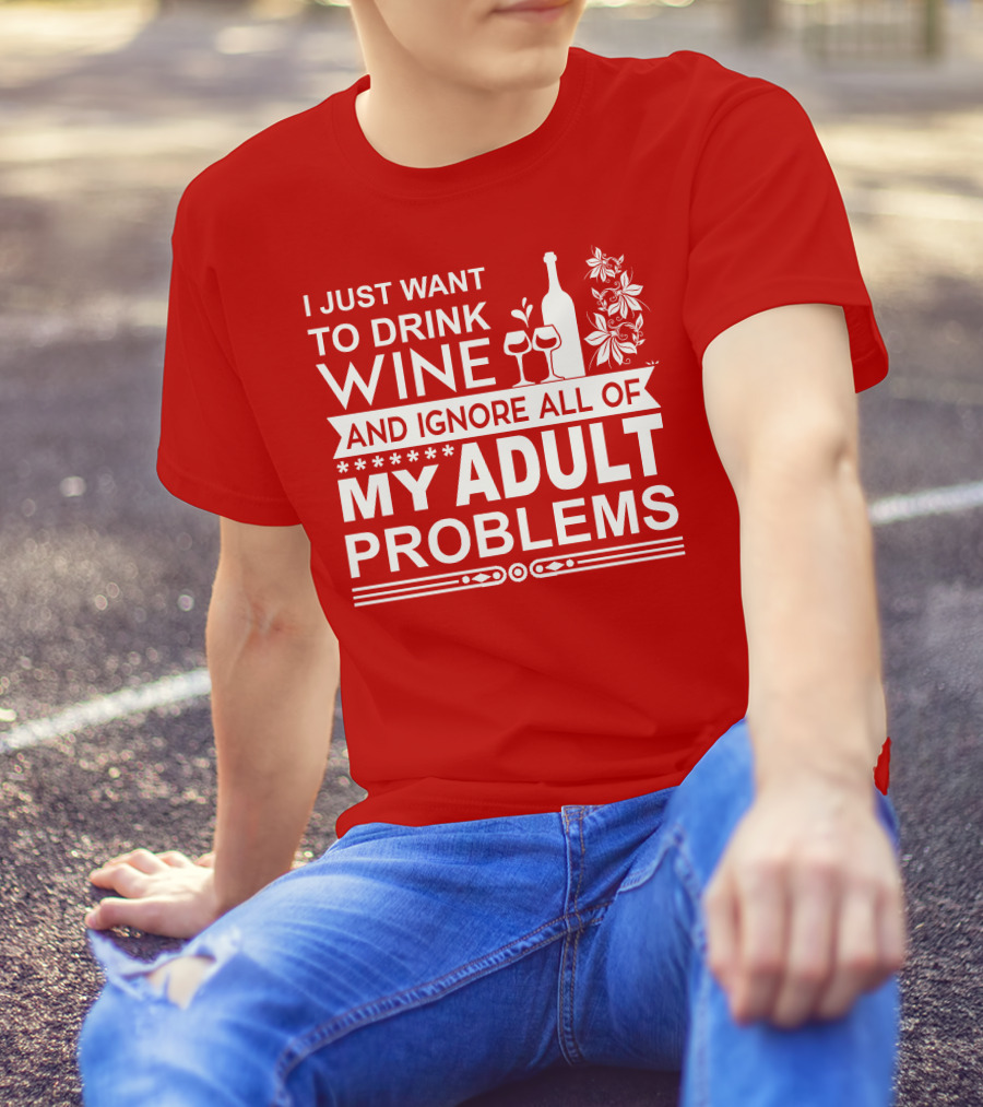 I Just Want To Drink Wine And Ignore All Of My Adult Problems T-Shirt