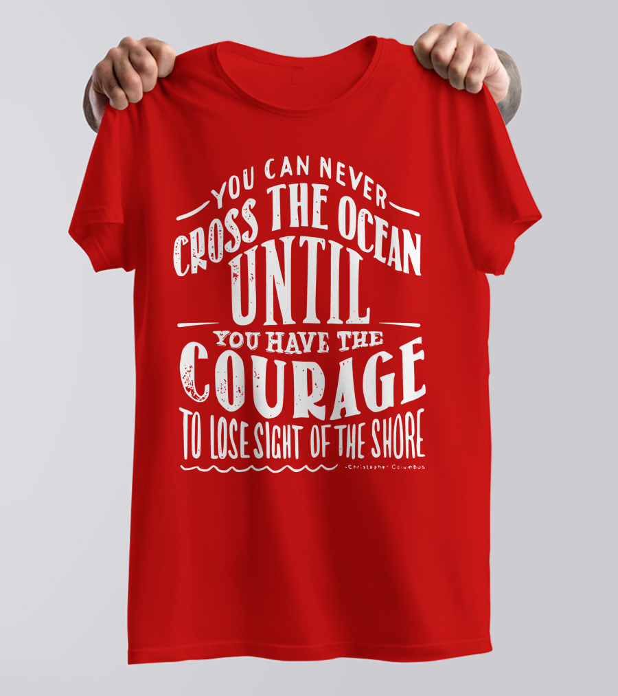 You Can Never Cross The Ocean Until You Have The Courage To Lose Sight Of The Shore T-Shirt
