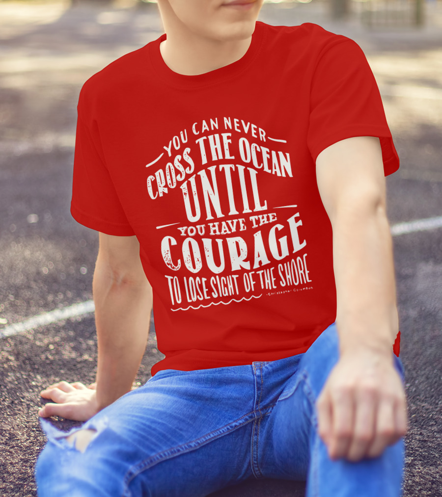 You Can Never Cross The Ocean Until You Have The Courage To Lose Sight Of The Shore T-Shirt